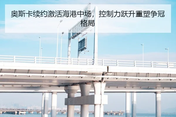 奥斯卡续约激活海港中场，控制力跃升重塑争冠格局