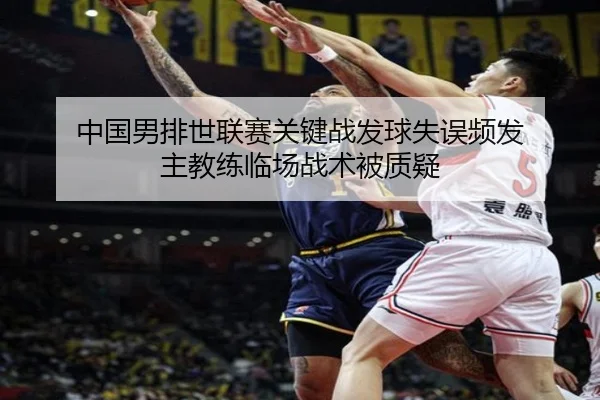 中国男排世联赛关键战发球失误频发 主教练临场战术被质疑