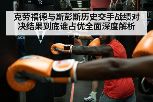 克劳福德与斯彭斯历史交手战绩对决结果到底谁占优全面深度解析