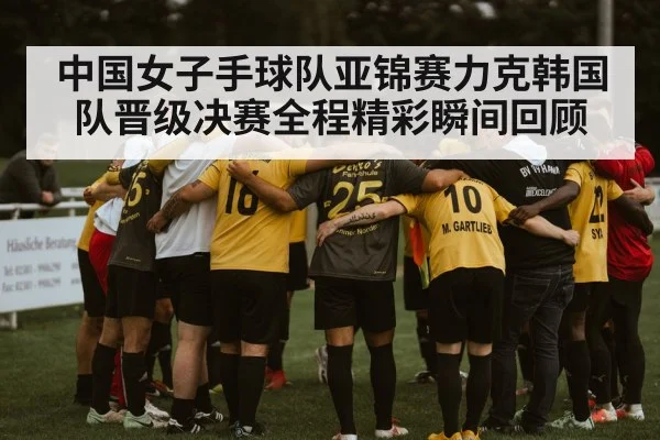 中国女子手球队亚锦赛力克韩国队晋级决赛全程精彩瞬间回顾