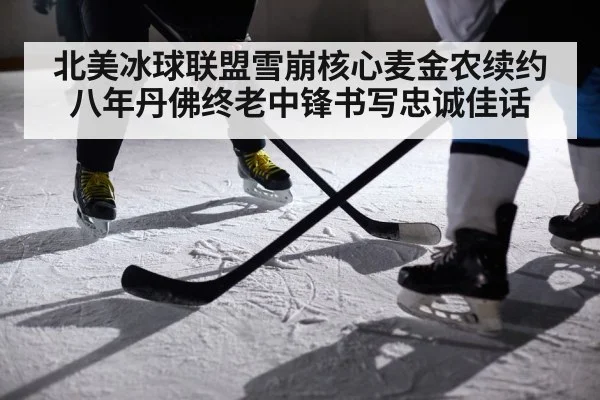 北美冰球联盟雪崩核心麦金农续约八年丹佛终老中锋书写忠诚佳话
