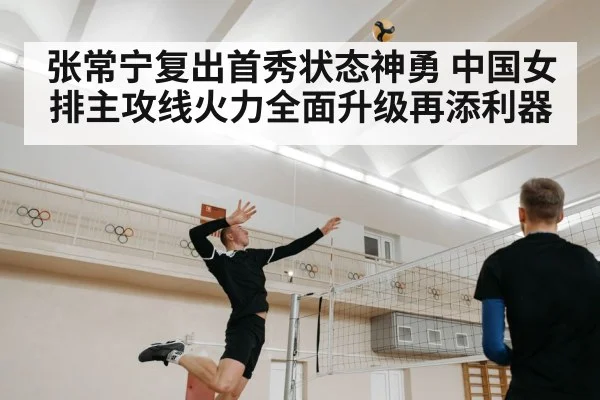 张常宁复出首秀状态神勇 中国女排主攻线火力全面升级再添利器